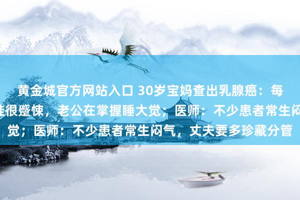 黄金城官方网站入口 30岁宝妈查出乳腺癌：每天只睡3小时，独自带娃很蹙悚，老公在掌握睡大觉；医师：不少患者常生闷气，丈夫要多珍藏分管