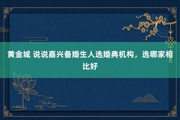 黄金城 说说嘉兴备婚生人选婚典机构，选哪家相比好