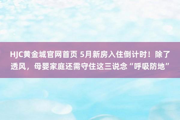 HJC黄金城官网首页 5月新房入住倒计时！除了透风，母婴家庭还需守住这三说念“呼吸防地”