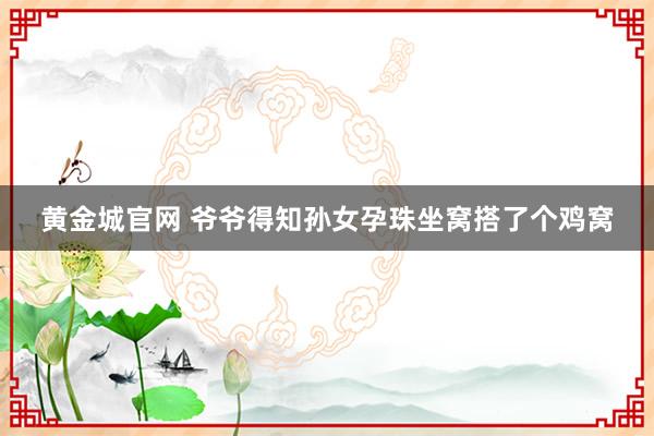 黄金城官网 爷爷得知孙女孕珠坐窝搭了个鸡窝
