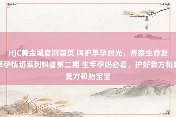 HJC黄金城官网首页 呵护早孕时光，督察生命发轫丨早孕情切系列科普第二期 生手孕妈必看，护好我方和胎宝宝