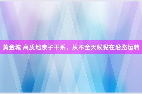 黄金城 高质地亲子干系，从不全天候黏在沿路运转