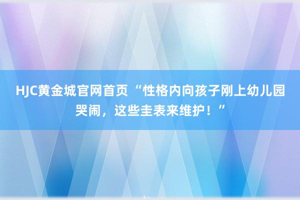 HJC黄金城官网首页 “性格内向孩子刚上幼儿园哭闹，这些圭表来维护！”