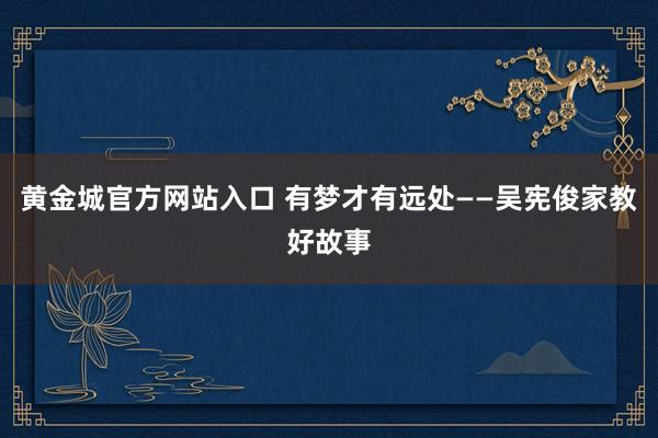 黄金城官方网站入口 有梦才有远处——吴宪俊家教好故事