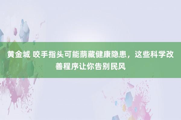 黄金城 咬手指头可能荫藏健康隐患，这些科学改善程序让你告别民风