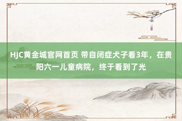 HJC黄金城官网首页 带自闭症犬子看3年，在贵阳六一儿童病院，终于看到了光