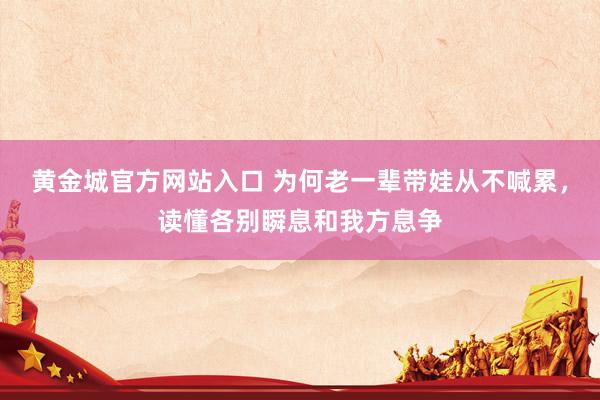 黄金城官方网站入口 为何老一辈带娃从不喊累，读懂各别瞬息和我方息争