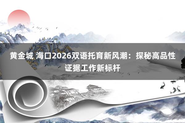 黄金城 海口2026双语托育新风潮：探秘高品性证据工作新标杆