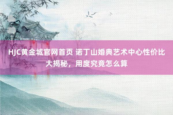 HJC黄金城官网首页 诺丁山婚典艺术中心性价比大揭秘，用度究竟怎么算