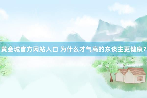 黄金城官方网站入口 为什么才气高的东谈主更健康？