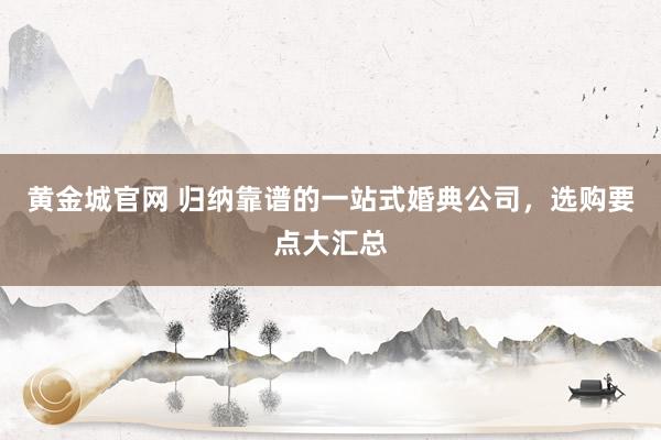黄金城官网 归纳靠谱的一站式婚典公司，选购要点大汇总