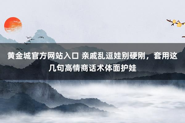 黄金城官方网站入口 亲戚乱逗娃别硬刚，套用这几句高情商话术体面护娃