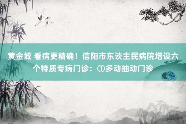 黄金城 看病更精确！信阳市东谈主民病院增设六个特质专病门诊：①多动抽动门诊