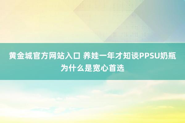 黄金城官方网站入口 养娃一年才知谈PPSU奶瓶为什么是宽心首选