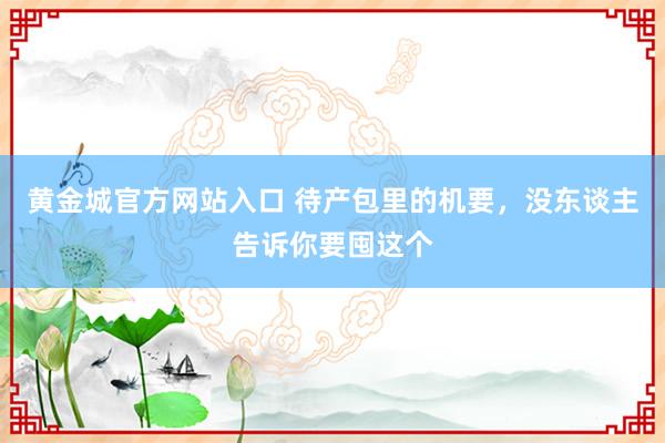 黄金城官方网站入口 待产包里的机要，没东谈主告诉你要囤这个