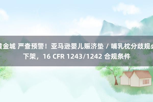 黄金城 严查预警！亚马逊婴儿赈济垫 / 哺乳枕分歧规必下架，16 CFR 1243/1242 合规条件