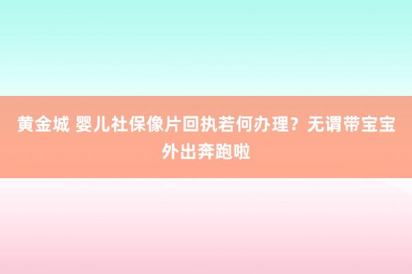 黄金城 婴儿社保像片回执若何办理？无谓带宝宝外出奔跑啦