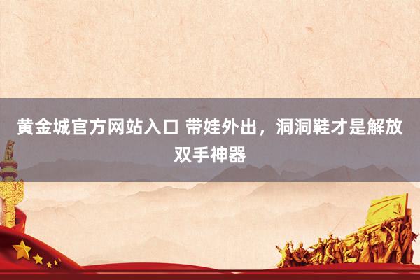 黄金城官方网站入口 带娃外出，洞洞鞋才是解放双手神器