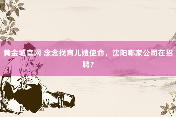 黄金城官网 念念找育儿嫂使命，沈阳哪家公司在招聘？