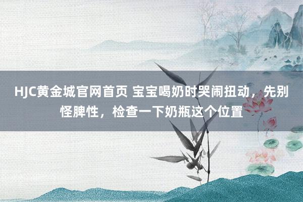 HJC黄金城官网首页 宝宝喝奶时哭闹扭动，先别怪脾性，检查一下奶瓶这个位置