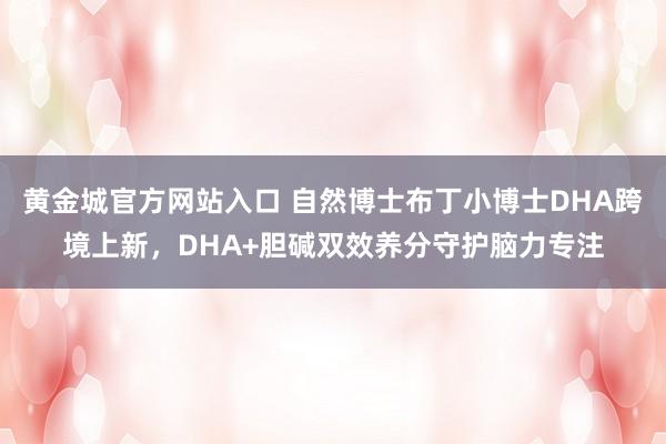 黄金城官方网站入口 自然博士布丁小博士DHA跨境上新，DHA+胆碱双效养分守护脑力专注