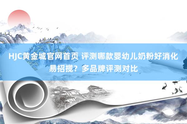 HJC黄金城官网首页 评测哪款婴幼儿奶粉好消化易招揽？多品牌评测对比
