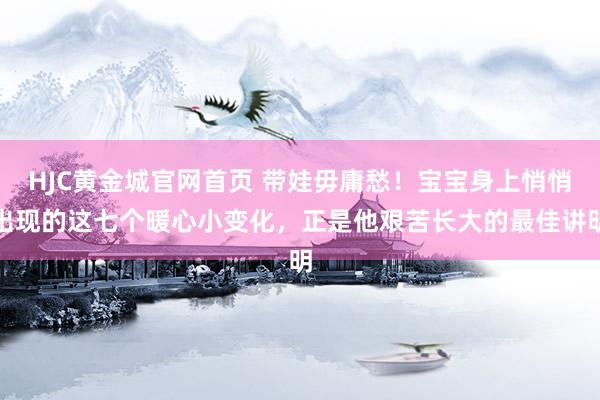 HJC黄金城官网首页 带娃毋庸愁！宝宝身上悄悄出现的这七个暖心小变化，正是他艰苦长大的最佳讲明