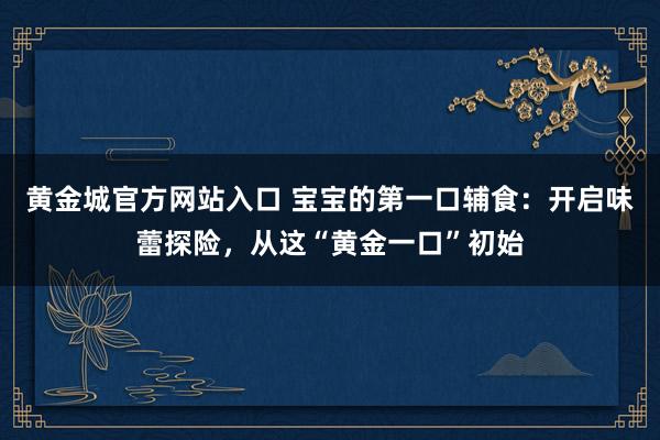 黄金城官方网站入口 宝宝的第一口辅食：开启味蕾探险，从这“黄金一口”初始