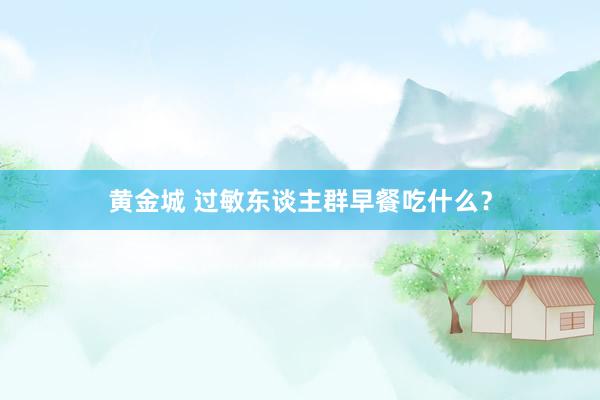 黄金城 过敏东谈主群早餐吃什么？