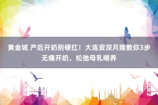 黄金城 产后开奶别硬扛！大连资深月嫂教你3步无痛开奶，松弛母乳喂养