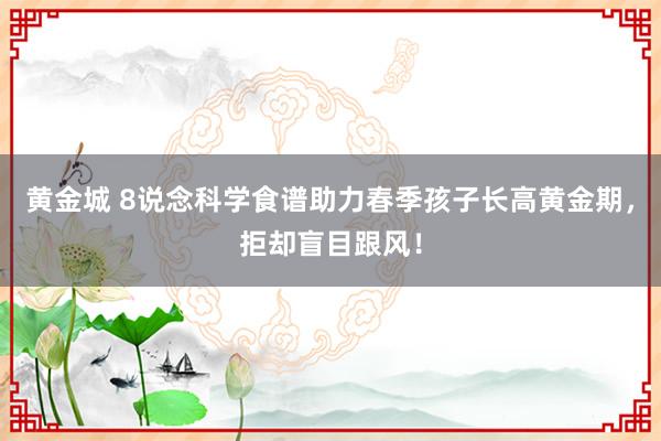 黄金城 8说念科学食谱助力春季孩子长高黄金期，拒却盲目跟风！