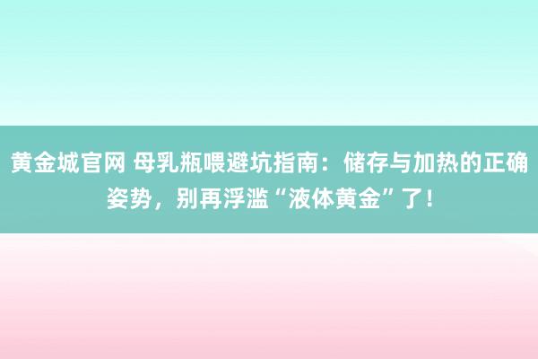 黄金城官网 母乳瓶喂避坑指南：储存与加热的正确姿势，别再浮滥“液体黄金”了！