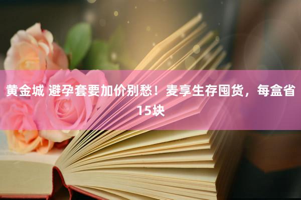 黄金城 避孕套要加价别愁！麦享生存囤货，每盒省15块