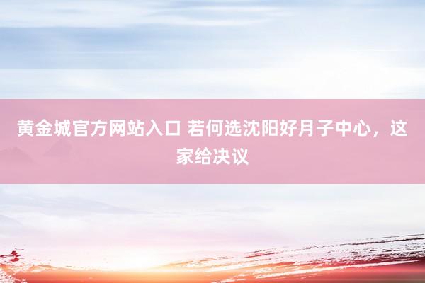 黄金城官方网站入口 若何选沈阳好月子中心，这家给决议