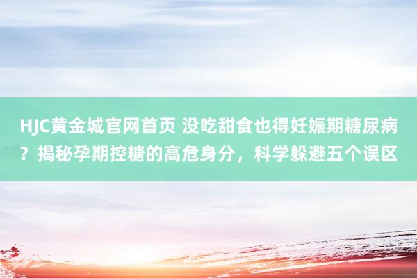 HJC黄金城官网首页 没吃甜食也得妊娠期糖尿病？揭秘孕期控糖的高危身分，科学躲避五个误区