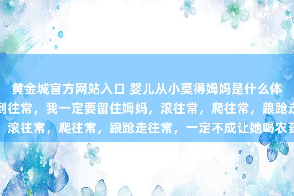 黄金城官方网站入口 婴儿从小莫得姆妈是什么体验？网友：如果我能回到往常，我一定要留住姆妈，滚往常，爬往常，踉跄走往常，一定不成让她喝农药