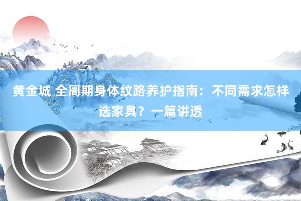 黄金城 全周期身体纹路养护指南：不同需求怎样选家具？一篇讲透