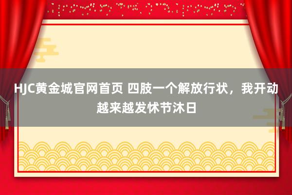 HJC黄金城官网首页 四肢一个解放行状，我开动越来越发怵节沐日