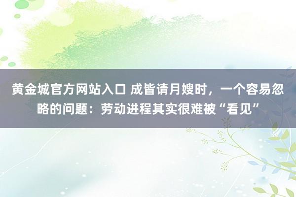 黄金城官方网站入口 成皆请月嫂时，一个容易忽略的问题：劳动进程其实很难被“看见”