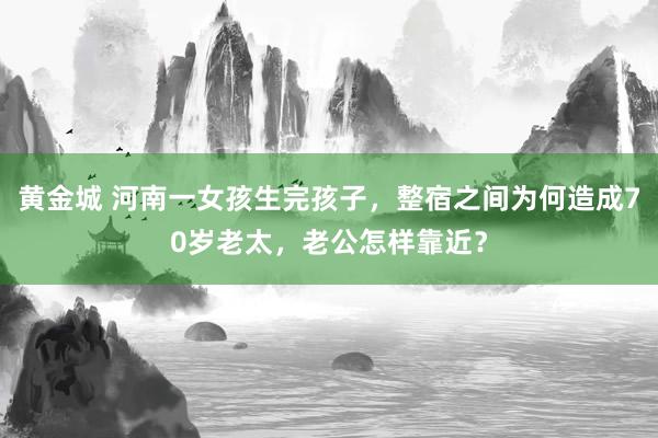 黄金城 河南一女孩生完孩子，整宿之间为何造成70岁老太，老公怎样靠近？