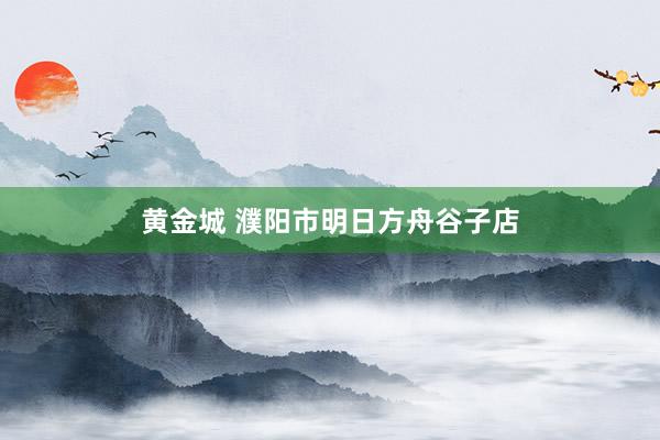 黄金城 濮阳市明日方舟谷子店
