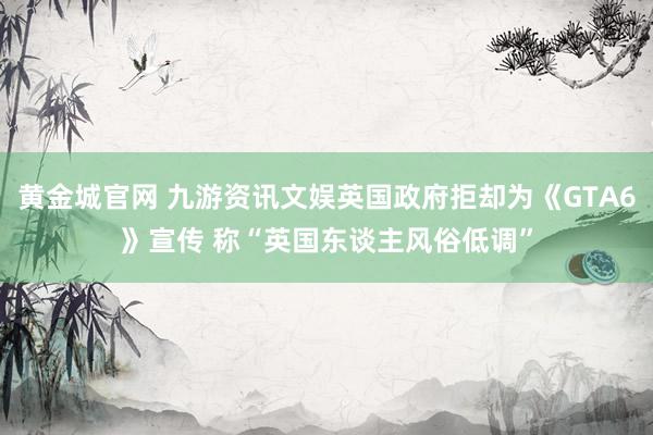 黄金城官网 九游资讯文娱英国政府拒却为《GTA6》宣传 称“英国东谈主风俗低调”