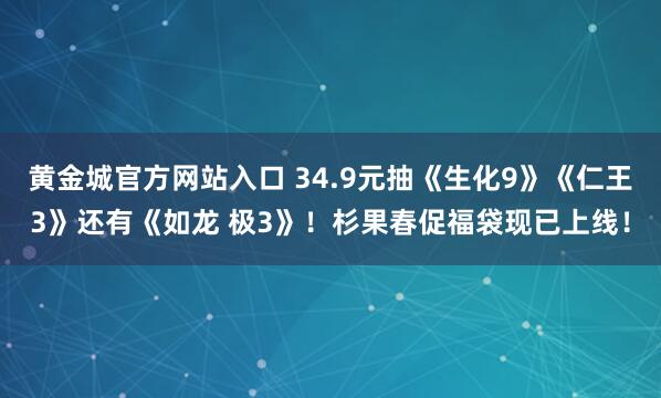 黄金城官方网站入口 34.9元抽《生化9》《仁王3》还有《如龙 极3》！杉果春促福袋现已上线！