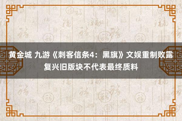 黄金城 九游《刺客信条4：黑旗》文娱重制败露复兴旧版块不代表最终质料