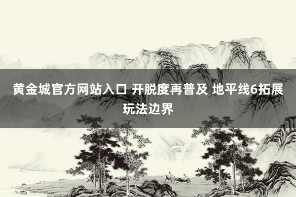 黄金城官方网站入口 开脱度再普及 地平线6拓展玩法边界