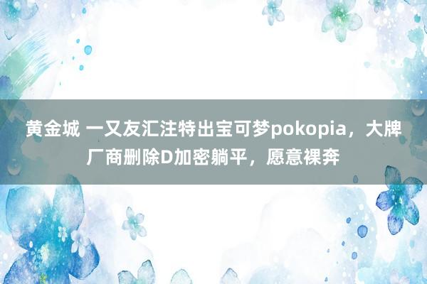 黄金城 一又友汇注特出宝可梦pokopia，大牌厂商删除D加密躺平，愿意裸奔