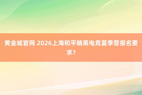 黄金城官网 2026上海和平精英电竞夏季营报名要求？