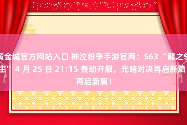 黄金城官方网站入口 神泣纷争手游官网：S63 “龍之領主” 4 月 25 日 21:15 轰动开服，光暗对决再启新篇！