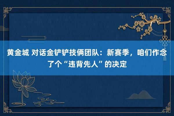 黄金城 对话金铲铲技俩团队：新赛季，咱们作念了个“违背先人”的决定
