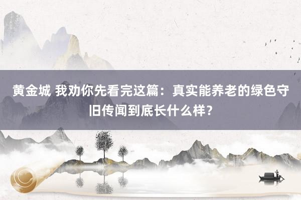 黄金城 我劝你先看完这篇：真实能养老的绿色守旧传闻到底长什么样？